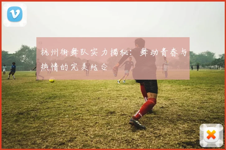 杭州街舞队实力揭秘:舞动青春与热情的完美结合
